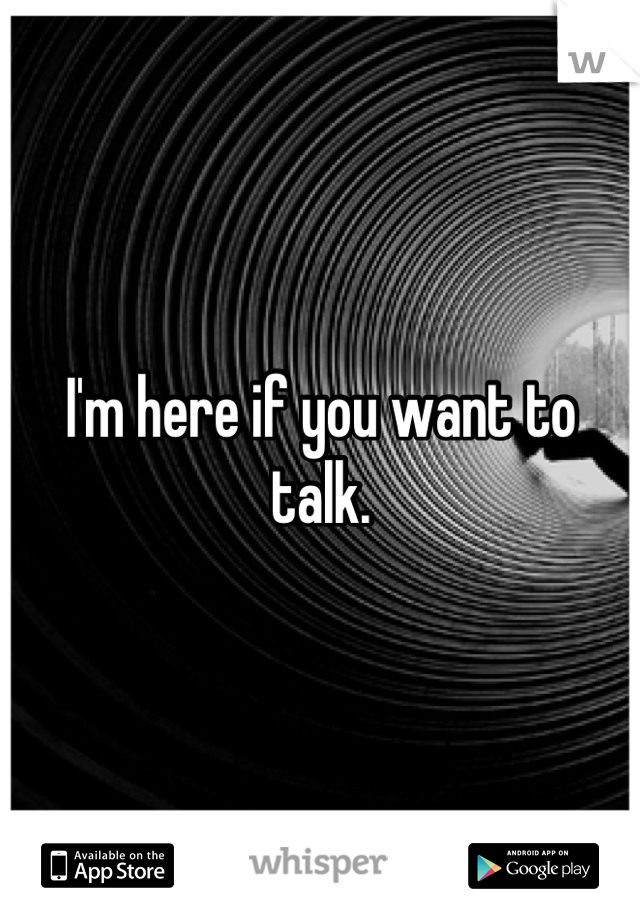 I'm here if you want to talk.