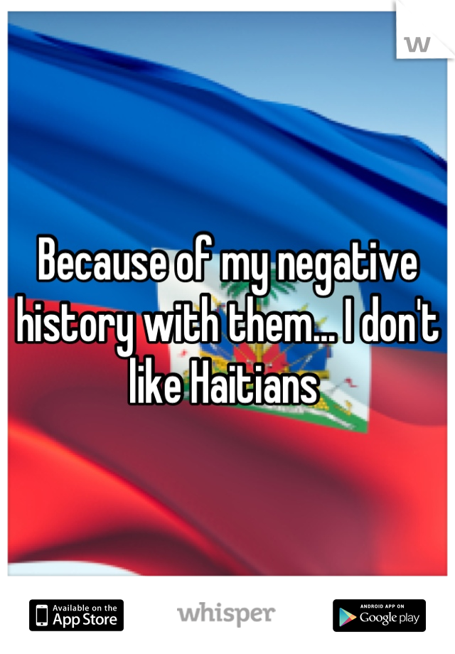 Because of my negative history with them... I don't like Haitians 