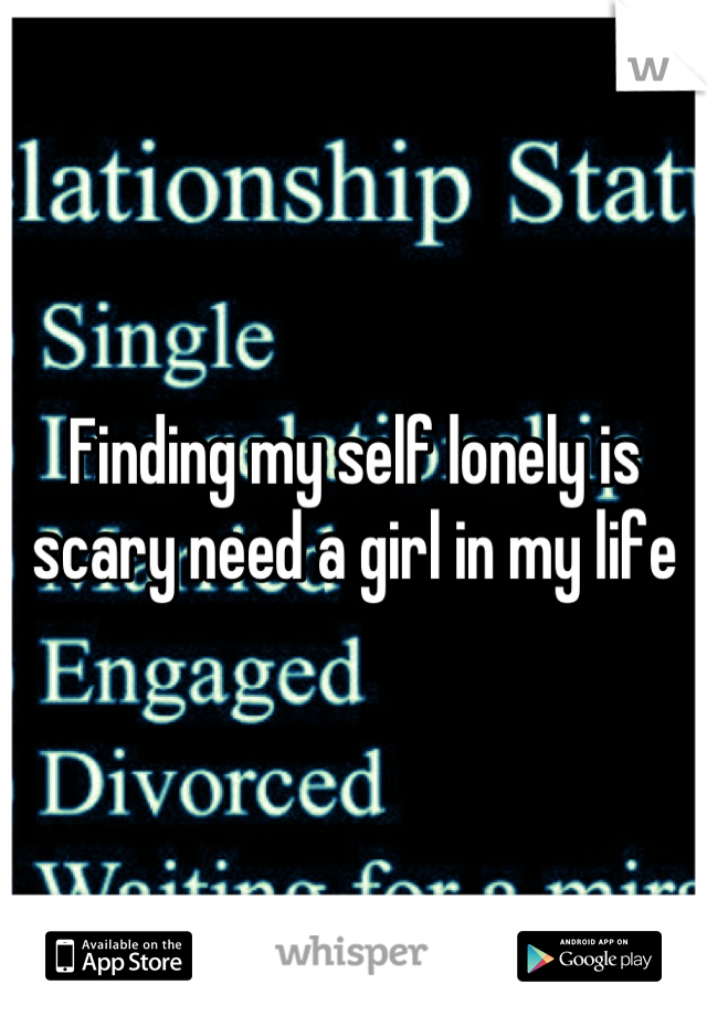 Finding my self lonely is scary need a girl in my life