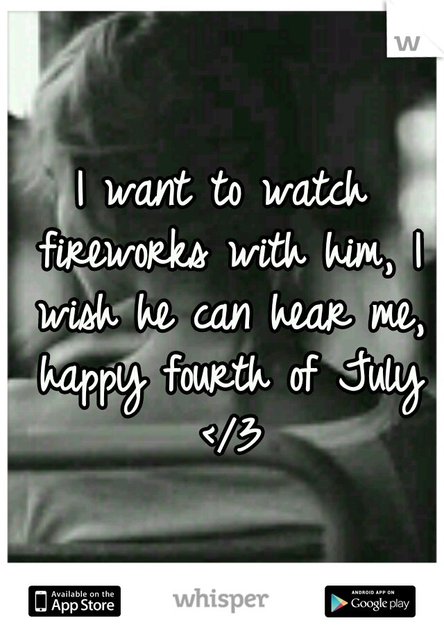I want to watch fireworks with him, I wish he can hear me, happy fourth of July </3