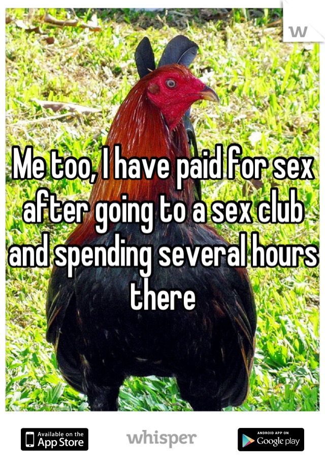 Me too, I have paid for sex after going to a sex club and spending several hours there