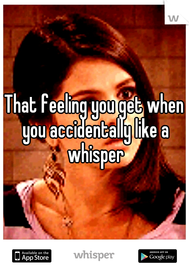 That feeling you get when you accidentally like a whisper