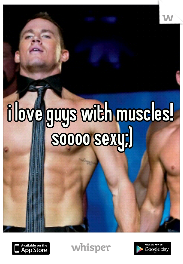 i love guys with muscles! soooo sexy;)
