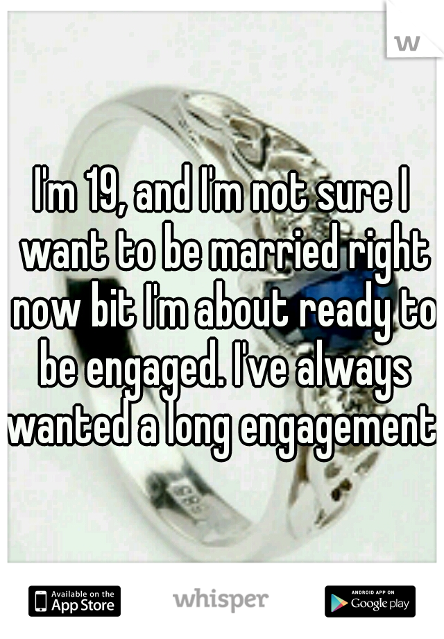 I'm 19, and I'm not sure I want to be married right now bit I'm about ready to be engaged. I've always wanted a long engagement.