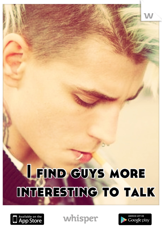 I find guys more interesting to talk to then girls. 