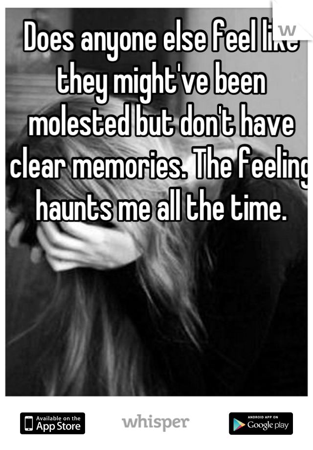 Does anyone else feel like they might've been molested but don't have clear memories. The feeling haunts me all the time.