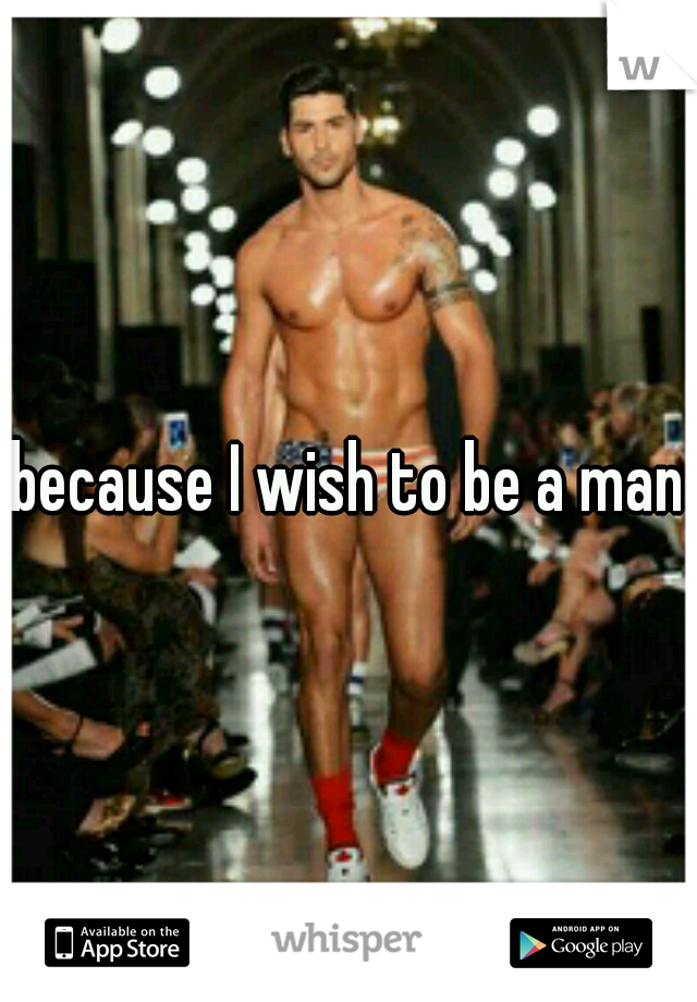 because I wish to be a man