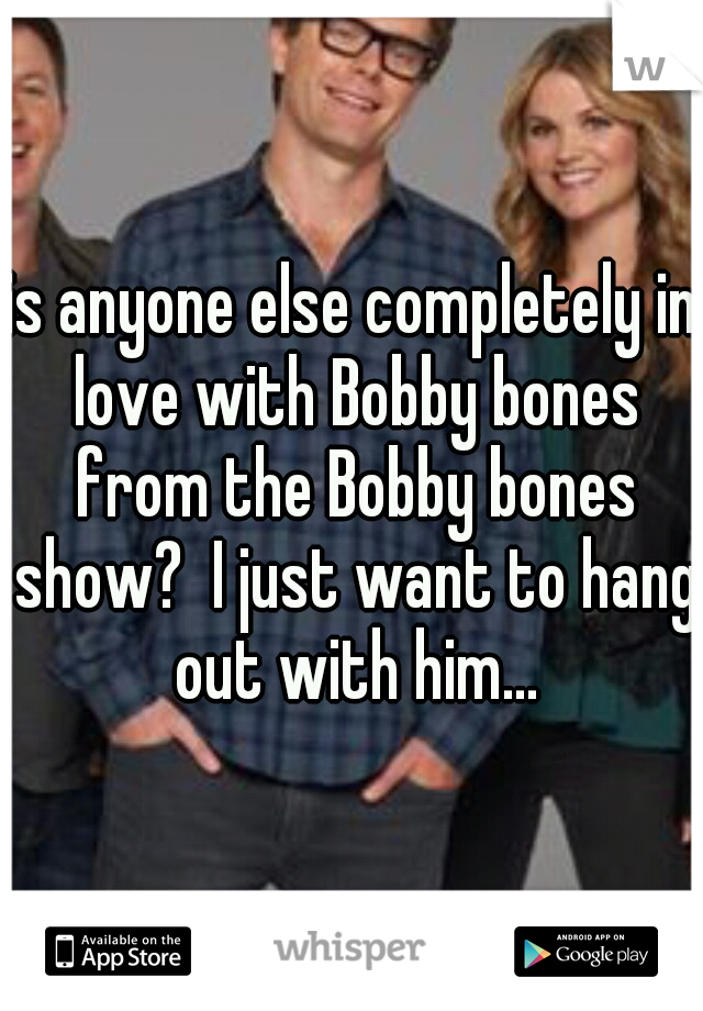 is anyone else completely in love with Bobby bones from the Bobby bones show?  I just want to hang out with him...
