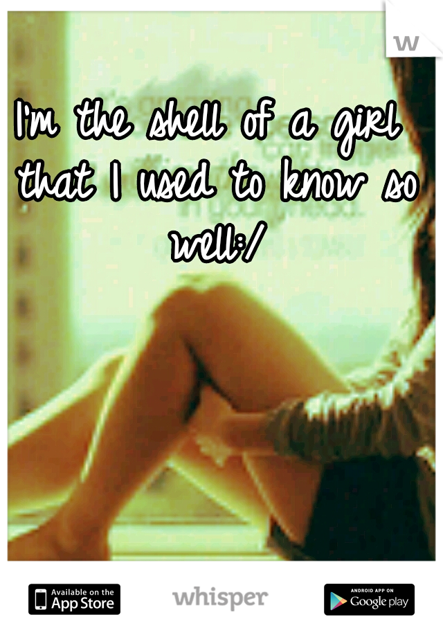 I'm the shell of a girl that I used to know so well:/