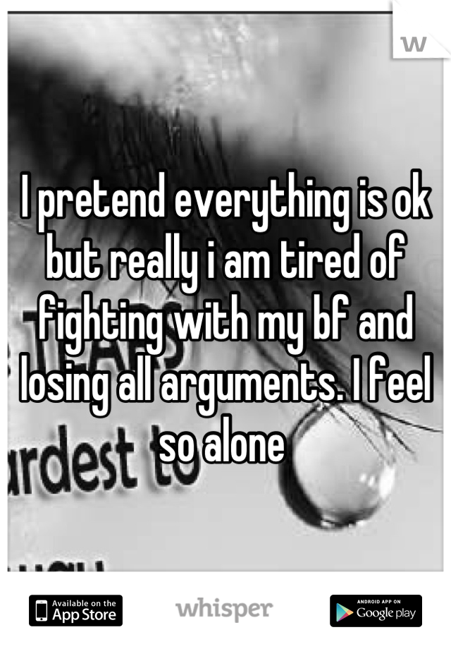 I pretend everything is ok but really i am tired of fighting with my bf and losing all arguments. I feel so alone 