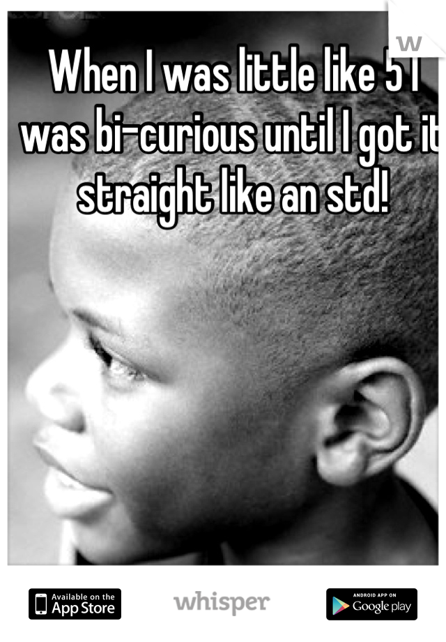 When I was little like 5 I was bi-curious until I got it straight like an std!