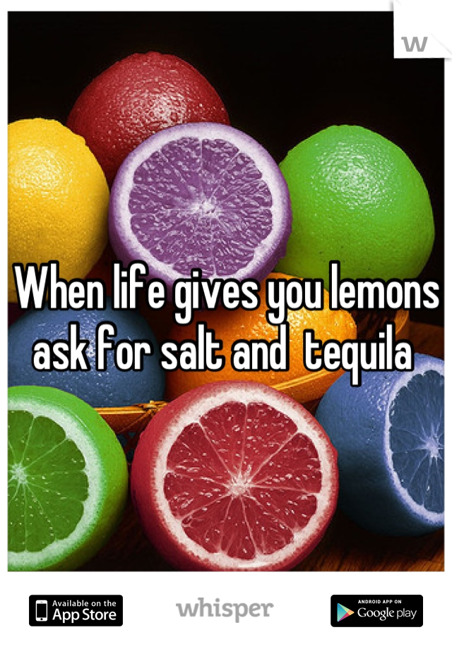When life gives you lemons ask for salt and  tequila 