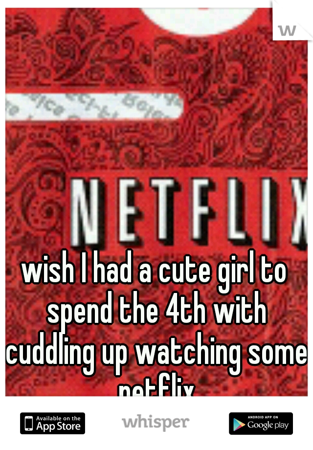 wish I had a cute girl to spend the 4th with cuddling up watching some netflix