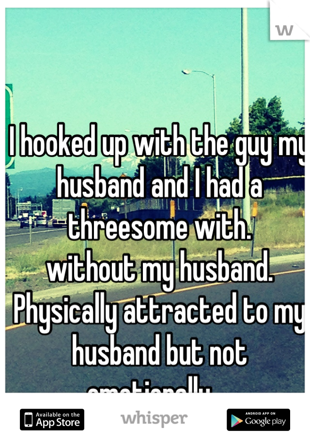 I hooked up with the guy my husband and I had a threesome with.
without my husband. 
Physically attracted to my husband but not emotionally... 
