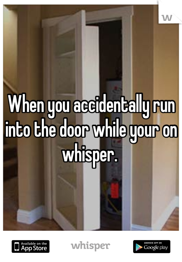 When you accidentally run into the door while your on whisper. 