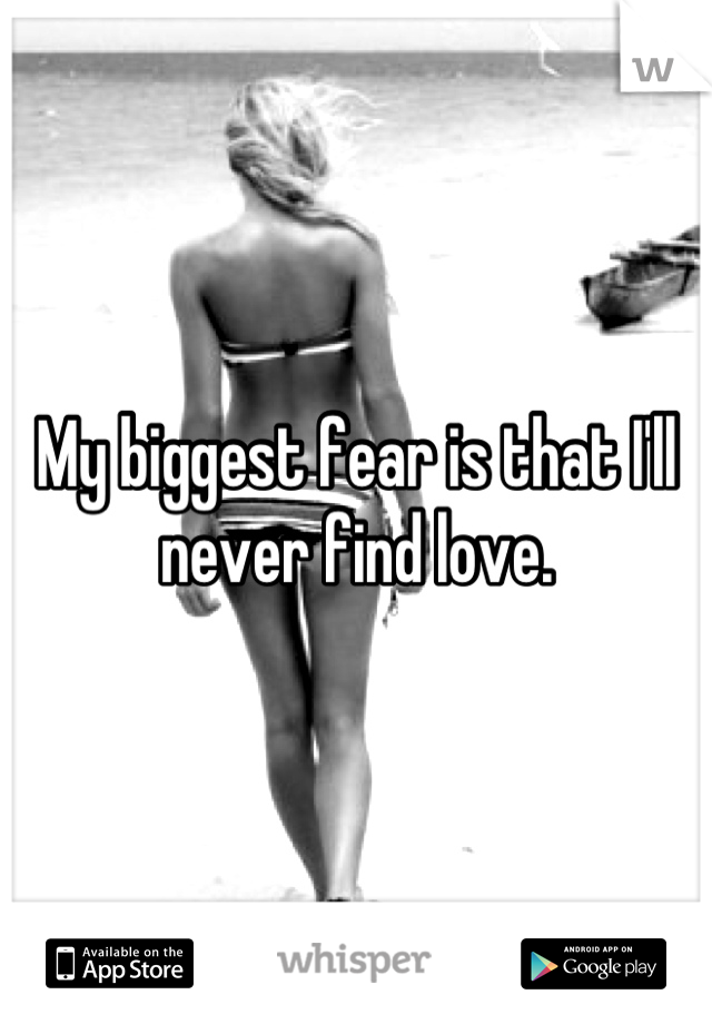 My biggest fear is that I'll never find love.