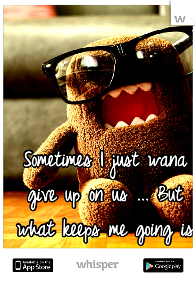 Sometimes I just wana give up on us ... But what keeps me going is that I love u ... :/ 