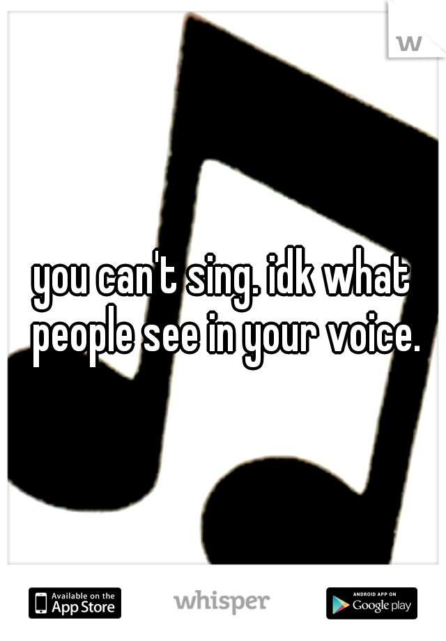 you can't sing. idk what people see in your voice.