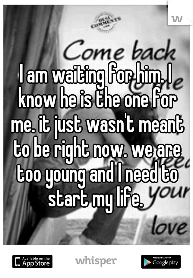 I am waiting for him. I know he is the one for me. it just wasn't meant to be right now. we are too young and I need to start my life. 