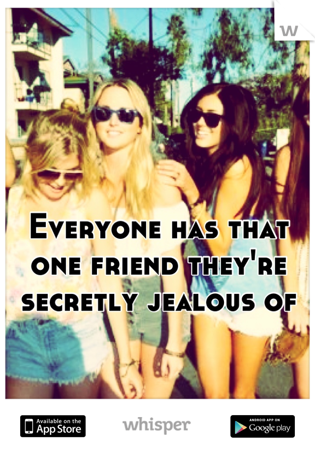 Everyone has that one friend they're secretly jealous of