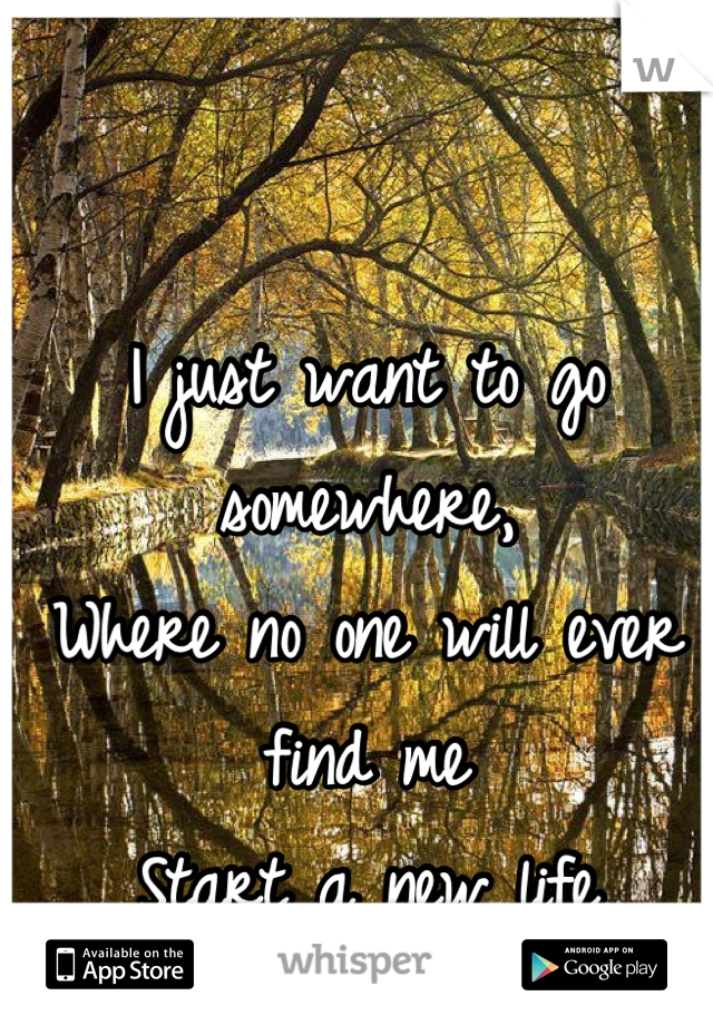 I just want to go somewhere, 
Where no one will ever find me
Start a new life