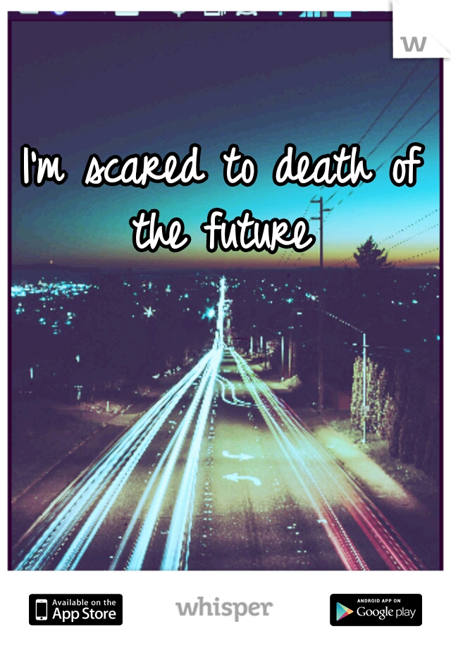 I'm scared to death of the future 