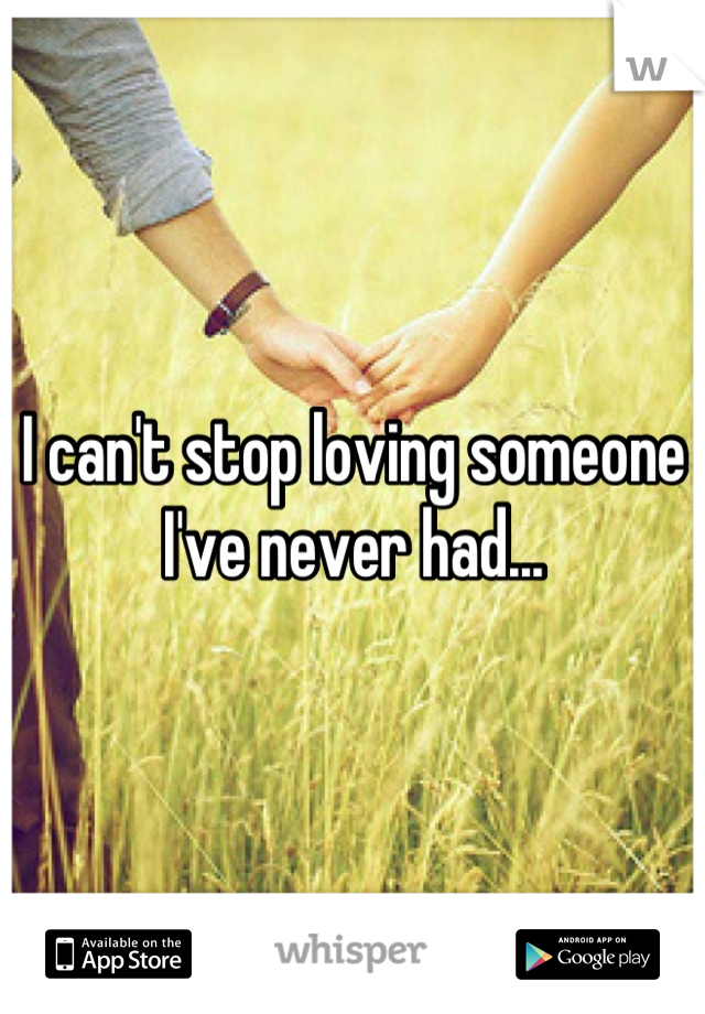 I can't stop loving someone I've never had...