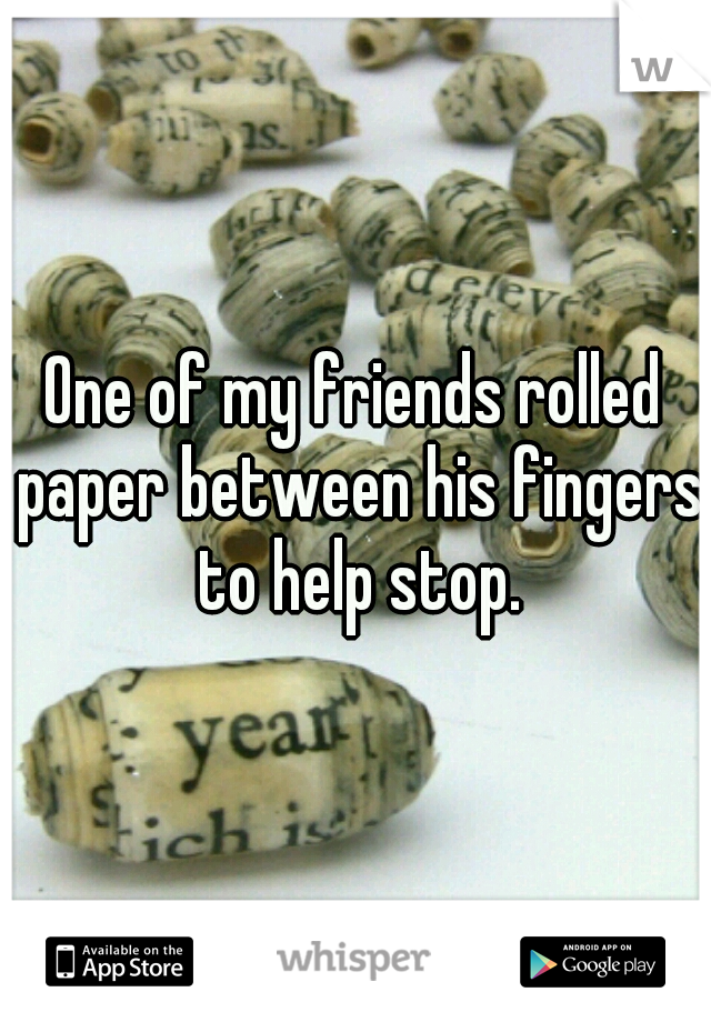 One of my friends rolled paper between his fingers to help stop.