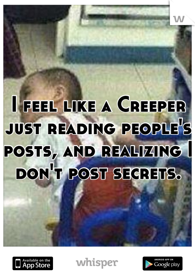 I feel like a Creeper just reading people's posts, and realizing I don't post secrets.