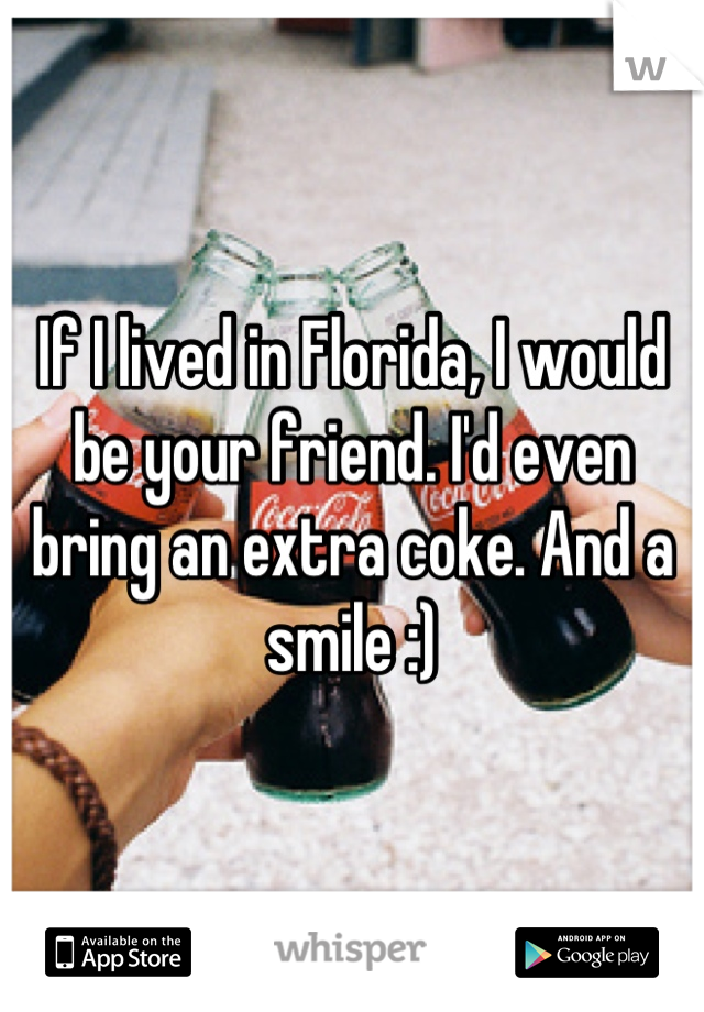 If I lived in Florida, I would be your friend. I'd even bring an extra coke. And a smile :)