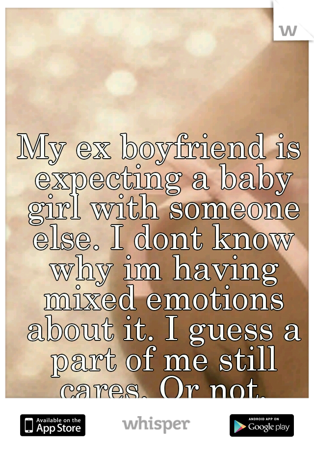 My ex boyfriend is expecting a baby girl with someone else. I dont know why im having mixed emotions about it. I guess a part of me still cares. Or not.