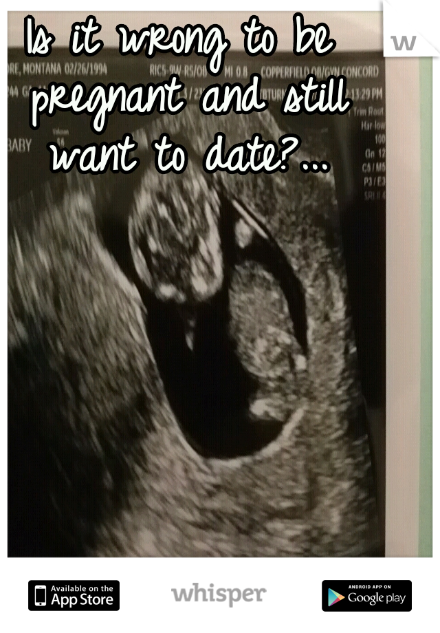 Is it wrong to be pregnant and still want to date?...