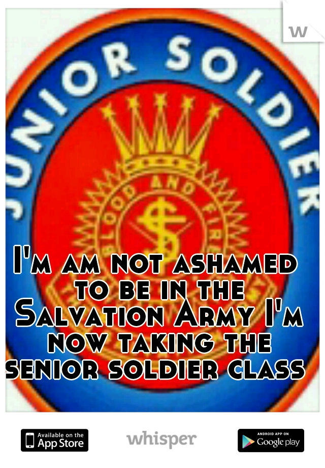 I'm am not ashamed to be in the Salvation Army I'm now taking the senior soldier class 
