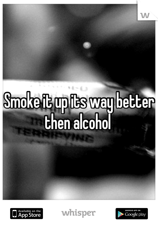 Smoke it up its way better then alcohol 