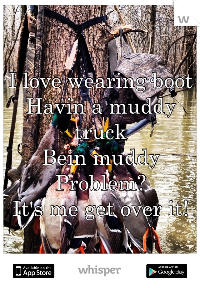 I love wearing boot 
Havin a muddy truck
Bein muddy
Problem? 
It's me get over it!
