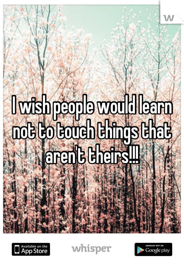 I wish people would learn not to touch things that aren't theirs!!!