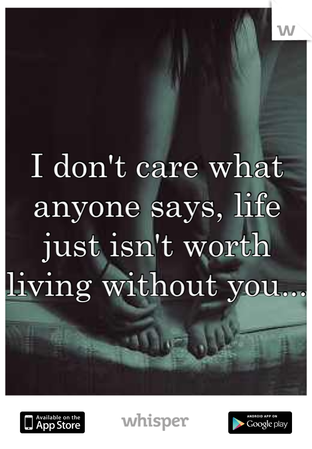 I don't care what anyone says, life just isn't worth living without you...