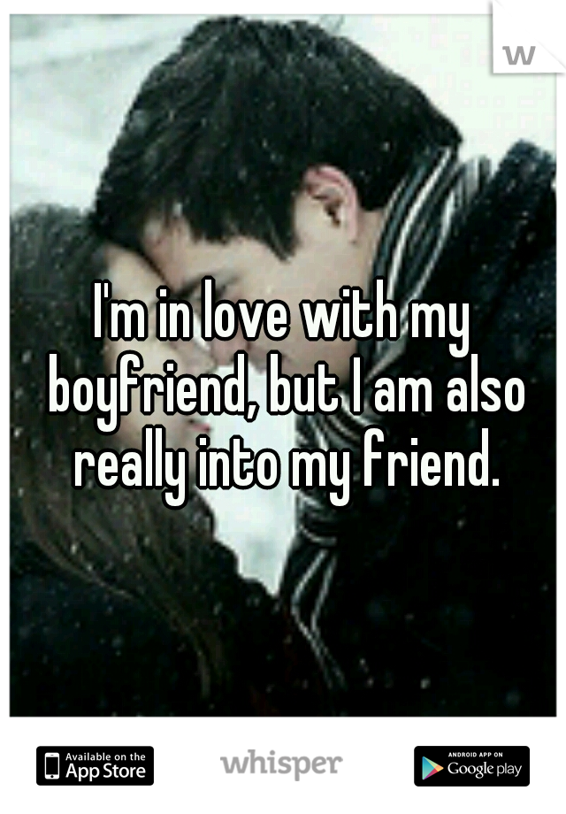 I'm in love with my boyfriend, but I am also really into my friend.