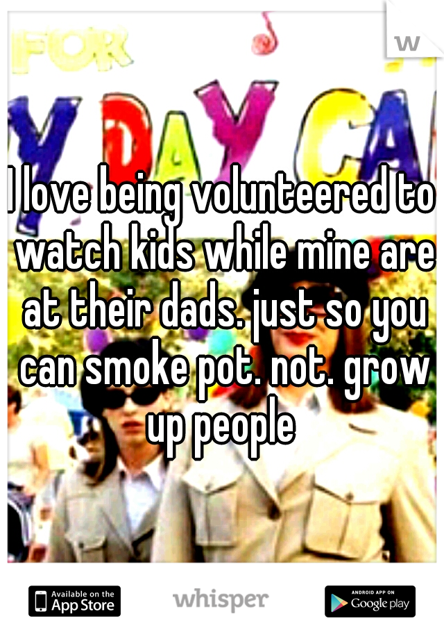I love being volunteered to watch kids while mine are at their dads. just so you can smoke pot. not. grow up people 