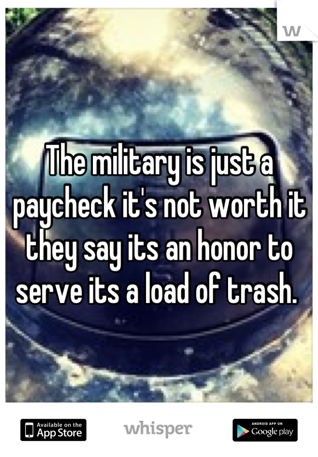 The military is just a paycheck it's not worth it they say its an honor to serve its a load of trash. 