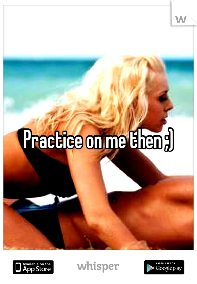 Practice on me then ;)
