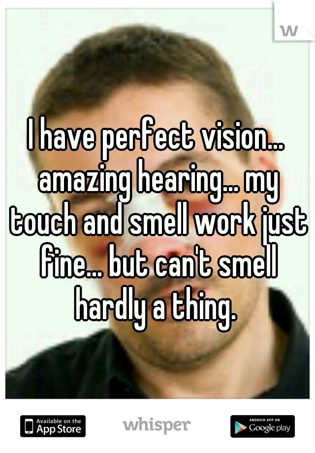 I have perfect vision... amazing hearing... my touch and smell work just fine... but can't smell hardly a thing. 