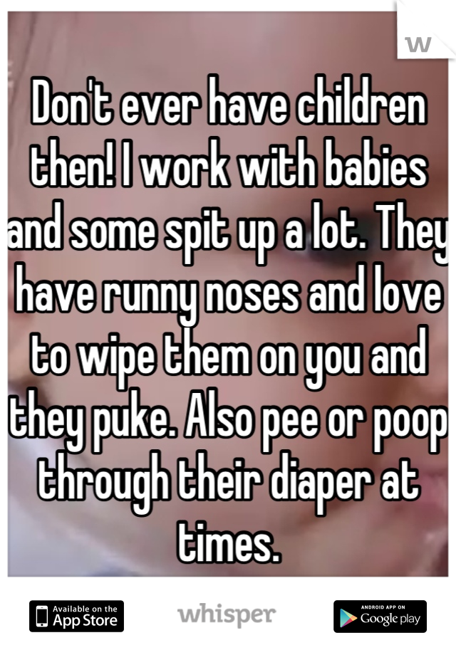 Don't ever have children then! I work with babies and some spit up a lot. They have runny noses and love to wipe them on you and they puke. Also pee or poop through their diaper at times.