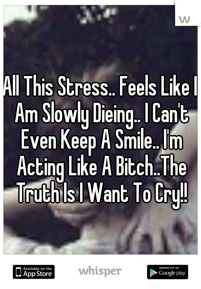 All This Stress.. Feels Like I Am Slowly Dieing.. I Can't Even Keep A Smile.. I'm Acting Like A Bitch..The Truth Is I Want To Cry!!