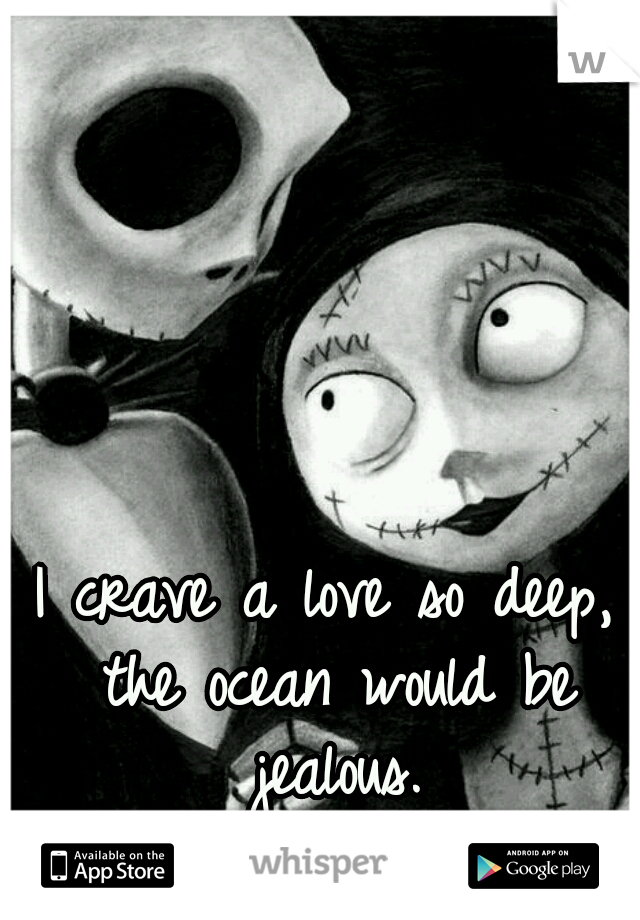 I crave a love so deep, the ocean would be jealous.