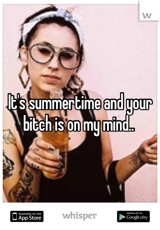 It's summertime and your bitch is on my mind.. 
