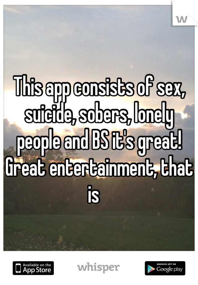 This app consists of sex, suicide, sobers, lonely people and BS it's great! Great entertainment, that is   