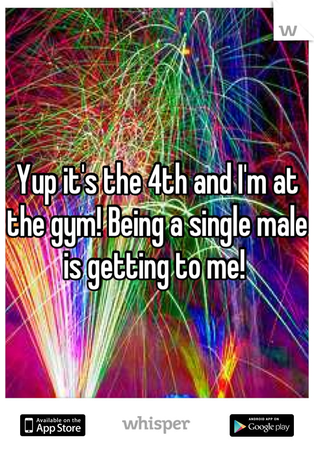 Yup it's the 4th and I'm at the gym! Being a single male is getting to me! 