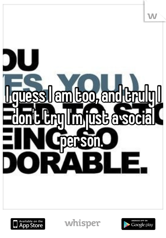 I guess I am too, and truly I don't try I'm just a social person. 
