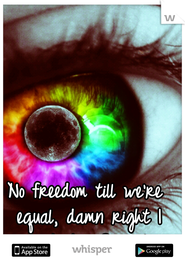 No freedom till we're equal, damn right I support it.... Same love<3